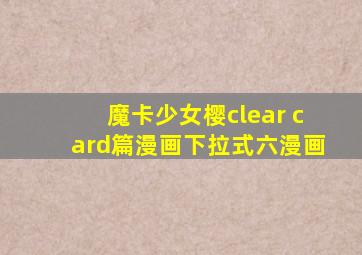 魔卡少女樱clear card篇漫画下拉式六漫画